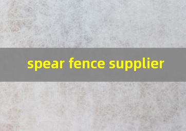  spear fence supplier